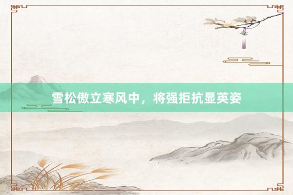 雪松傲立寒风中，将强拒抗显英姿